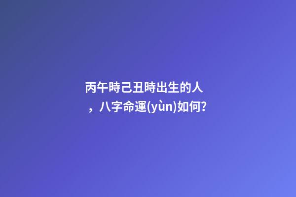 丙午時己丑時出生的人，八字命運(yùn)如何？